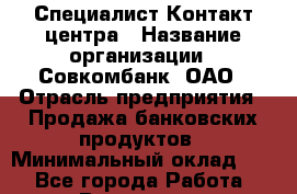 Специалист Контакт-центра › Название организации ­ Совкомбанк, ОАО › Отрасль предприятия ­ Продажа банковских продуктов › Минимальный оклад ­ 1 - Все города Работа » Вакансии   . Московская обл.,Щербинка г.